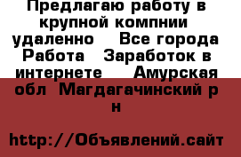 Предлагаю работу в крупной компнии (удаленно) - Все города Работа » Заработок в интернете   . Амурская обл.,Магдагачинский р-н